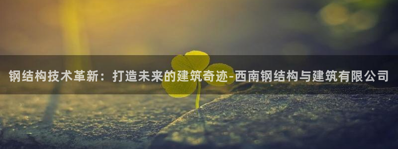 先锋娱乐软件：钢结构技术革新：打造未来的建筑奇迹-西南钢结构与建筑有限公司