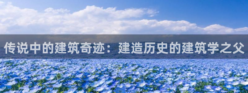 先锋娱乐游戏大厅下载：传说中的建筑奇迹：建造历史的建筑学之父