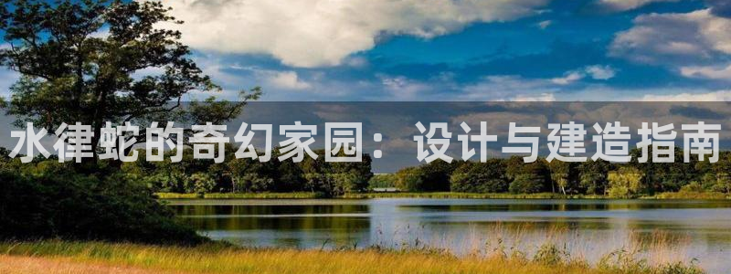 先锋娱乐游戏上分视频：水律蛇的奇幻家园：设计与建造指南