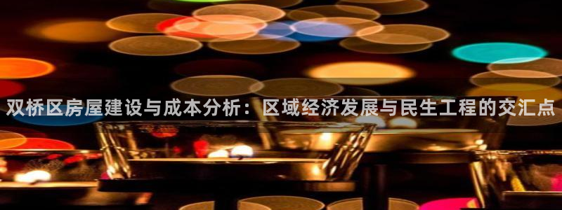 威斯汀娱乐先锋：双桥区房屋建设与成本分析：区域经济发展与民生工程的交汇点