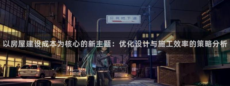 先锋综合娱乐：以房屋建设成本为核心的新主题：优化设计与施工效率的策略分析