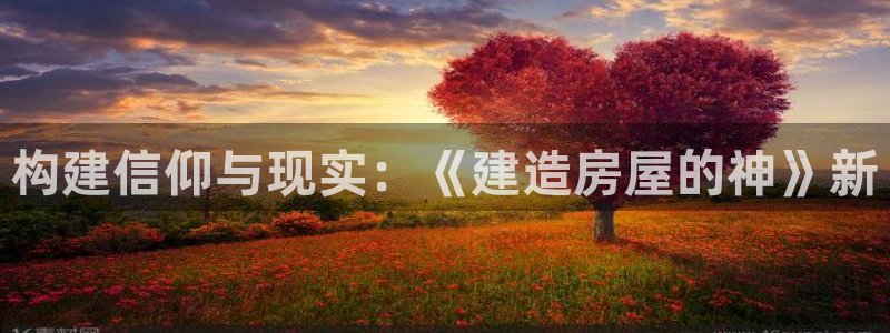 先锋娱乐大厅首页：构建信仰与现实：《建造房屋的神》新