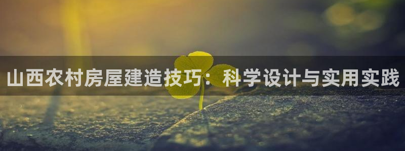 澳门先锋娱乐：山西农村房屋建造技巧：科学设计与实用实践