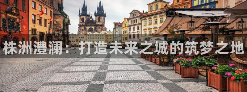 先锋娱乐提现多久到账：株洲澧澜：打造未来之城的筑梦之地