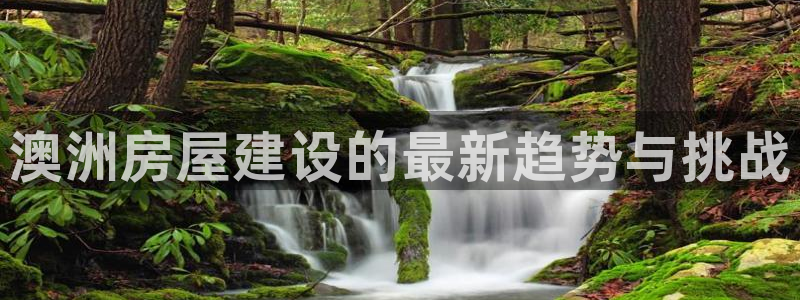 先锋娱乐账号注册不了：澳洲房屋建设的最新趋势与挑战