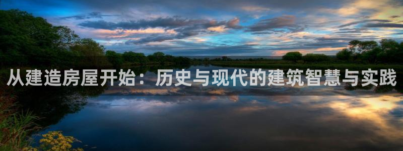 先锋娱乐邀请码多少：从建造房屋开始：历史与现代的建筑智慧与实践