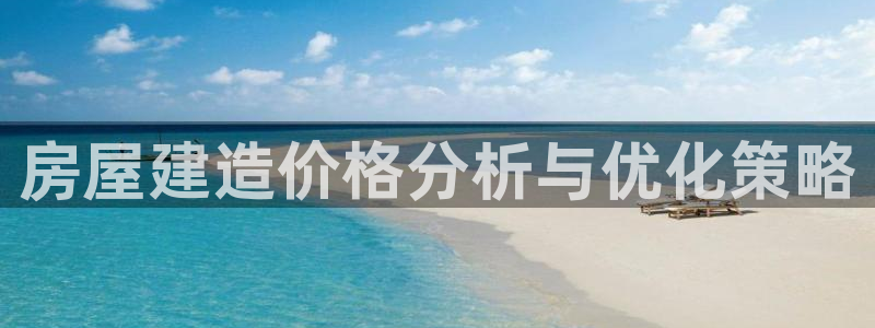 先锋娱乐公司正规吗吗：房屋建造价格分析与优化策略