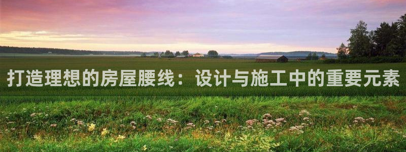 先锋娱乐登录：打造理想的房屋腰线：设计与施工中的重要元素