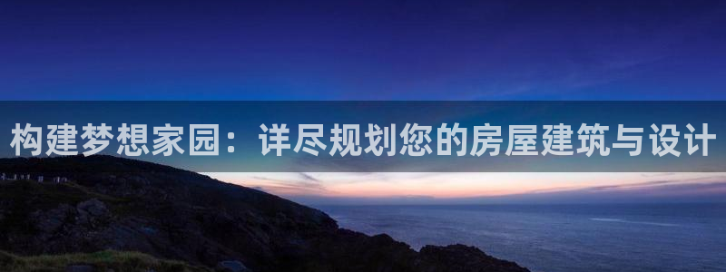 先锋 娱乐：构建梦想家园：详尽规划您的房屋建筑与设计