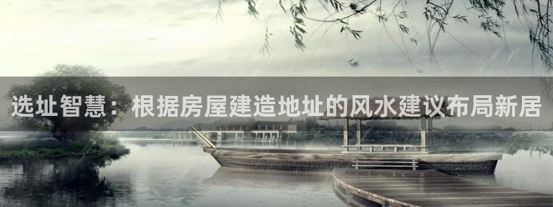 先锋娱乐提现多久到账：选址智慧：根据房屋建造地址的风水建议布局新居