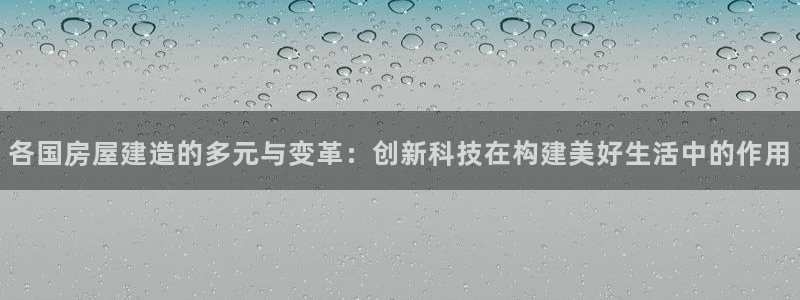 先锋娱乐在哪下载：各国房屋建造的多元与变革：创新科技在构建美好生活中的作用