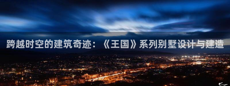 先锋澳门新娱乐：跨越时空的建筑奇迹：《王国》系列别墅设计与建造