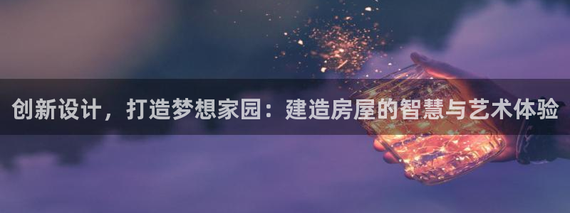 先锋娱乐公司：创新设计，打造梦想家园：建造房屋的智慧与艺术体验